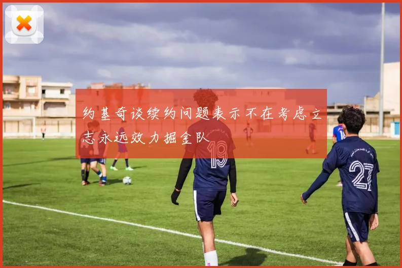 约基奇谈续约问题表示不在考虑立志永远效力掘金队