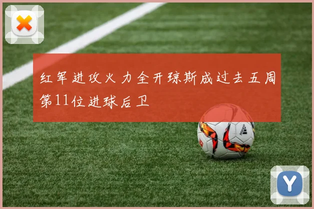 红军进攻火力全开琼斯成过去五周第11位进球后卫