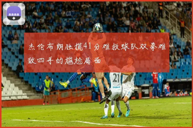杰伦布朗独揽41分难救球队双拳难敌四手的尴尬局面