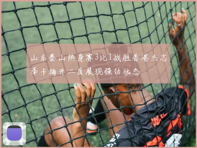 山东泰山热身赛3比1战胜香港杰志泽卡梅开二度展现强劲状态