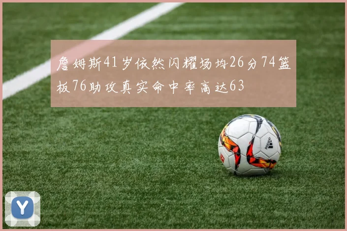 詹姆斯41岁依然闪耀场均26分74篮板76助攻真实命中率高达63