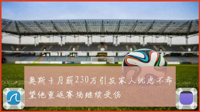 奥斯卡月薪230万引发家人忧虑不希望他重返赛场继续受伤