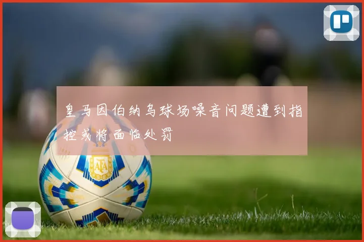 皇马因伯纳乌球场噪音问题遭到指控或将面临处罚