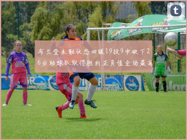布兰登米勒状态回暖19投9中砍下26分助球队取得胜利正负值全场最高
