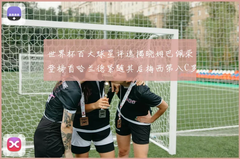 世界杯百大球星评选揭晓姆巴佩荣登榜首哈兰德紧随其后梅西第八C罗位列第二十五