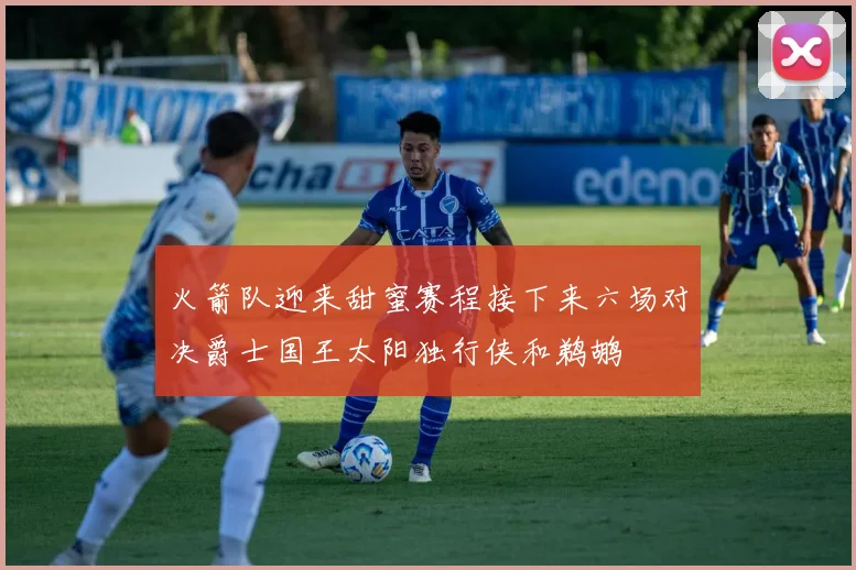 火箭队迎来甜蜜赛程接下来六场对决爵士国王太阳独行侠和鹈鹕
