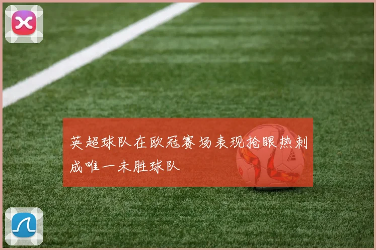 英超球队在欧冠赛场表现抢眼热刺成唯一未胜球队
