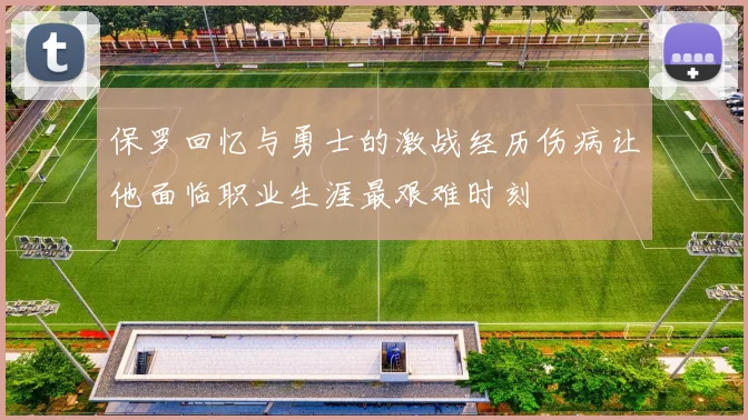 保罗回忆与勇士的激战经历伤病让他面临职业生涯最艰难时刻
