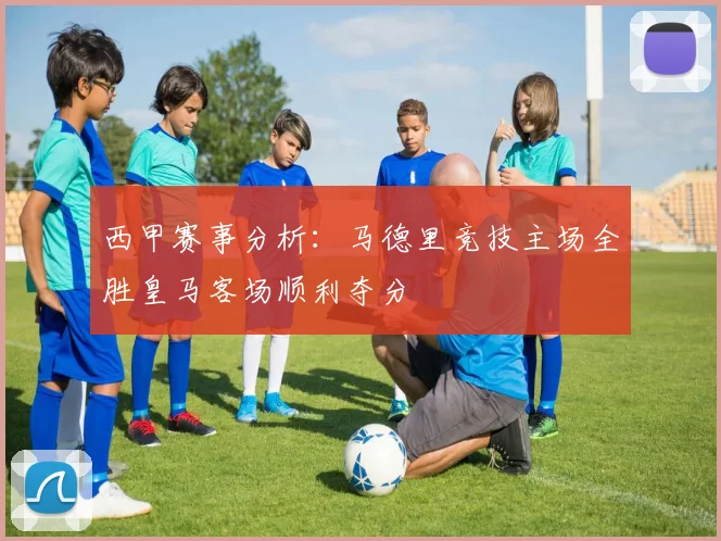 西甲赛事分析：马德里竞技主场全胜皇马客场顺利夺分
