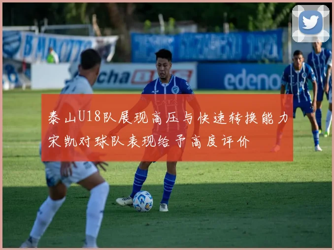 泰山U18队展现高压与快速转换能力宋凯对球队表现给予高度评价