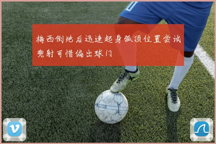 梅西倒地后迅速起身弧顶位置尝试兜射可惜偏出球门