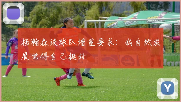 杨瀚森谈球队增重要求：我自然发展觉得自己挺好