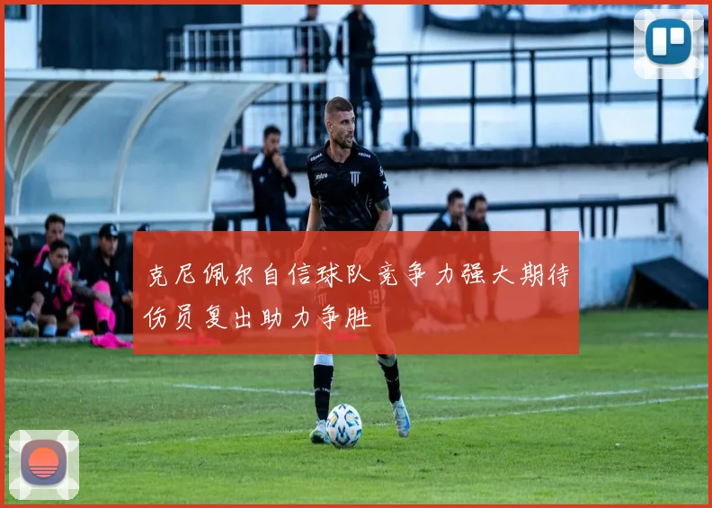 克尼佩尔自信球队竞争力强大期待伤员复出助力争胜