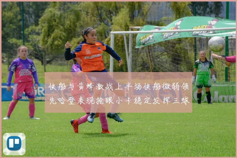 快船与黄蜂激战上半场快船微弱领先哈登表现抢眼小卡稳定发挥三球状态起伏