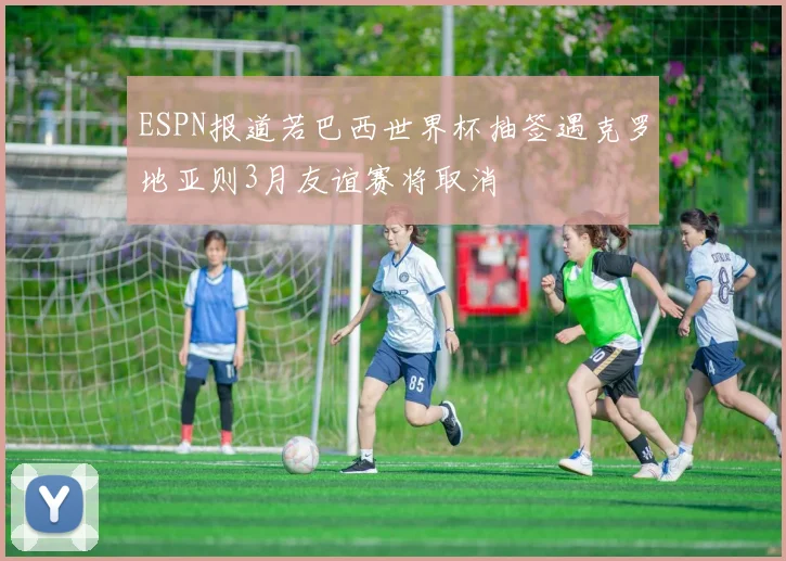 ESPN报道若巴西世界杯抽签遇克罗地亚则3月友谊赛将取消