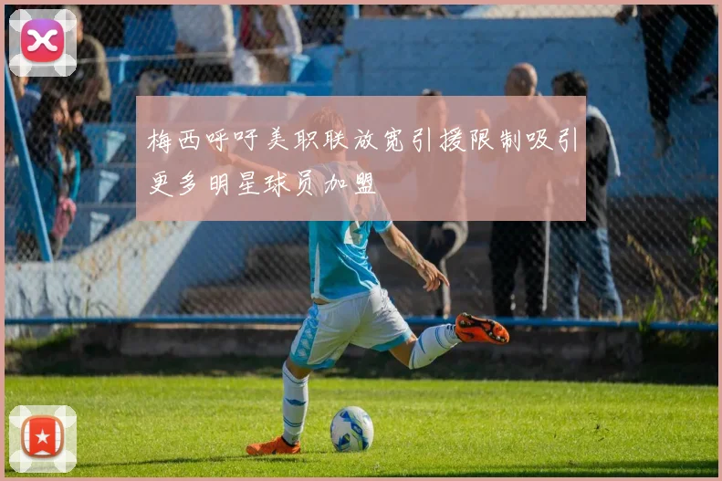 梅西呼吁美职联放宽引援限制吸引更多明星球员加盟