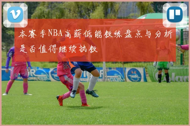 本赛季NBA高薪低能教练盘点与分析是否值得继续执教