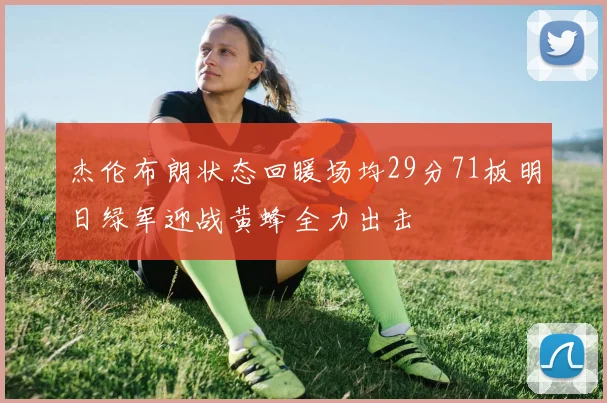 杰伦布朗状态回暖场均29分71板明日绿军迎战黄蜂全力出击