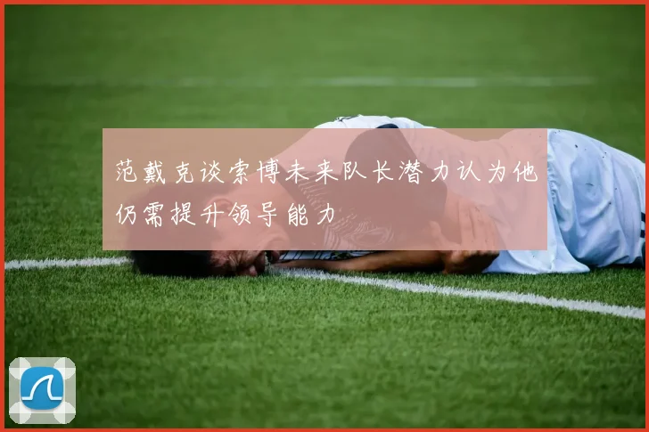 范戴克谈索博未来队长潜力认为他仍需提升领导能力