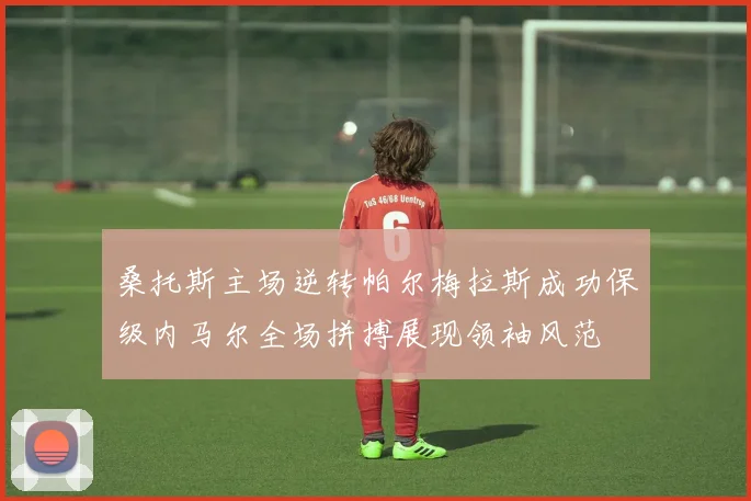 桑托斯主场逆转帕尔梅拉斯成功保级内马尔全场拼搏展现领袖风范