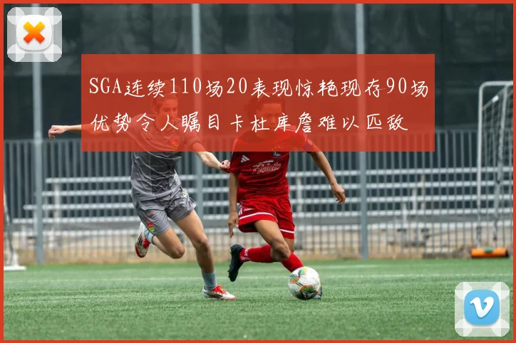 SGA连续110场20表现惊艳现存90场优势令人瞩目卡杜库詹难以匹敌