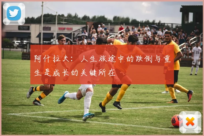 阿什拉夫：人生旅途中的跌倒与重生是成长的关键所在