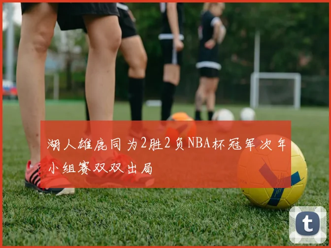 湖人雄鹿同为2胜2负NBA杯冠军次年小组赛双双出局
