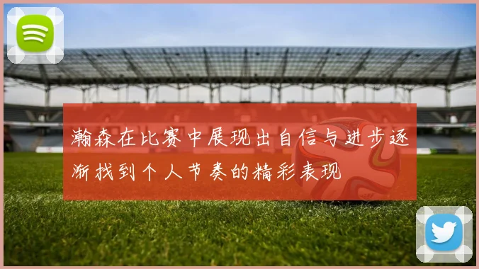 瀚森在比赛中展现出自信与进步逐渐找到个人节奏的精彩表现