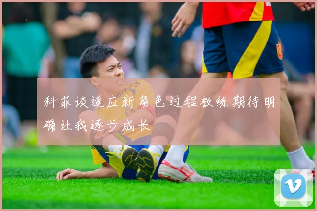 科菲谈适应新角色过程教练期待明确让我逐步成长