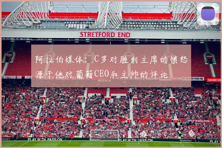 阿拉伯媒体：C罗对胜利主席的愤怒源于他对葡籍CEO和主帅的评论
