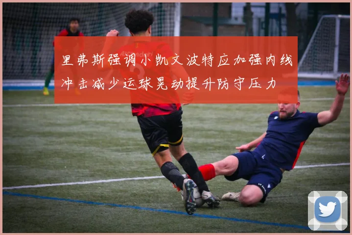 里弗斯强调小凯文波特应加强内线冲击减少运球晃动提升防守压力