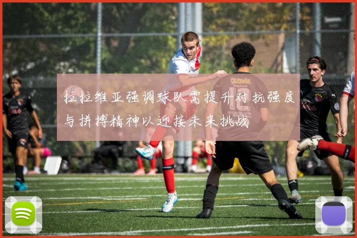 拉拉维亚强调球队需提升对抗强度与拼搏精神以迎接未来挑战