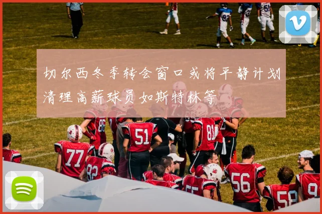 切尔西冬季转会窗口或将平静计划清理高薪球员如斯特林等