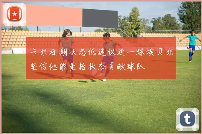 卡尔近期状态低迷仅进一球埃贝尔坚信他能重拾状态贡献球队