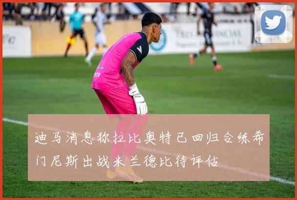迪马消息称拉比奥特已回归合练希门尼斯出战米兰德比待评估