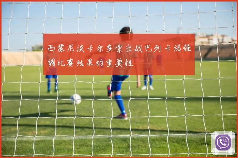 西蒙尼谈卡尔多索出战巴列卡诺强调比赛结果的重要性