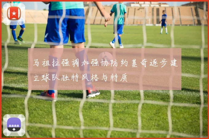 马祖拉强调加强协防约基奇逐步建立球队独特风格与特质