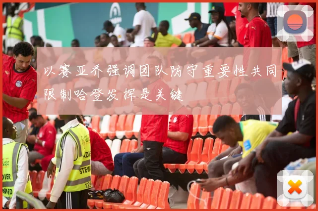 以赛亚乔强调团队防守重要性共同限制哈登发挥是关键