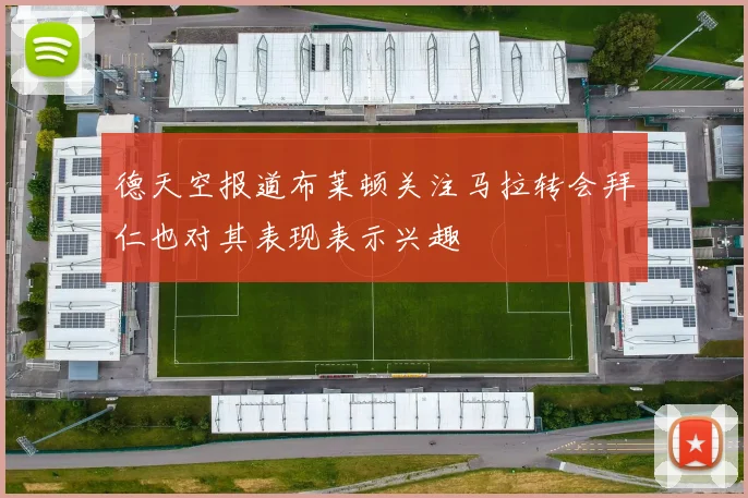 德天空报道布莱顿关注马拉转会拜仁也对其表现表示兴趣