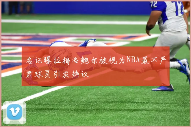 名记曝拉梅洛鲍尔被视为NBA最不严肃球员引发热议