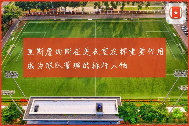 里斯詹姆斯在更衣室发挥重要作用成为球队管理的标杆人物