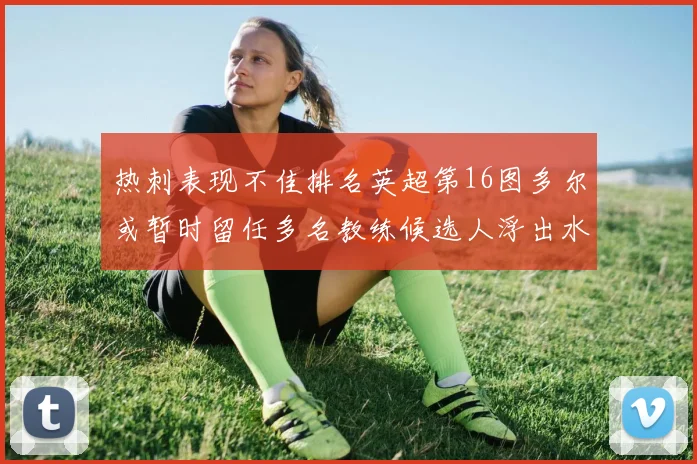 热刺表现不佳排名英超第16图多尔或暂时留任多名教练候选人浮出水面