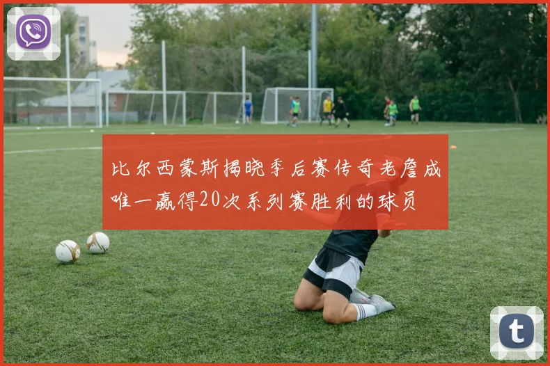 比尔西蒙斯揭晓季后赛传奇老詹成唯一赢得20次系列赛胜利的球员