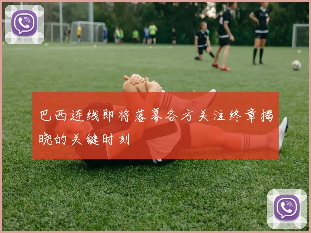 巴西连线即将落幕各方关注终章揭晓的关键时刻