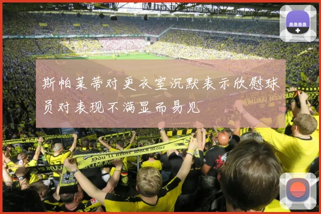 斯帕莱蒂对更衣室沉默表示欣慰球员对表现不满显而易见