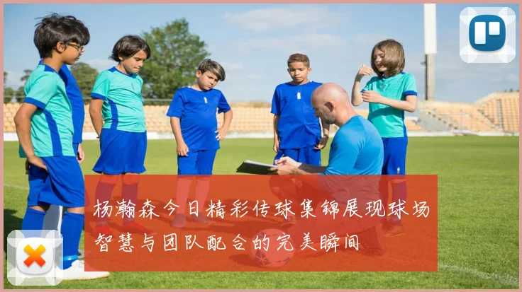 杨瀚森今日精彩传球集锦展现球场智慧与团队配合的完美瞬间