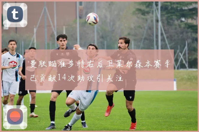曼联瞄准多特右后卫莱尔森本赛季已贡献14次助攻引关注
