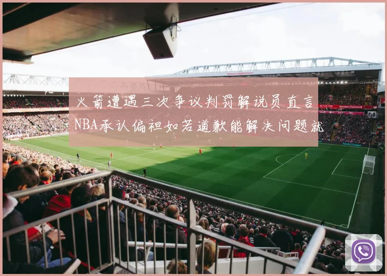 火箭遭遇三次争议判罚解说员直言NBA承认偏袒如若道歉能解决问题就好了